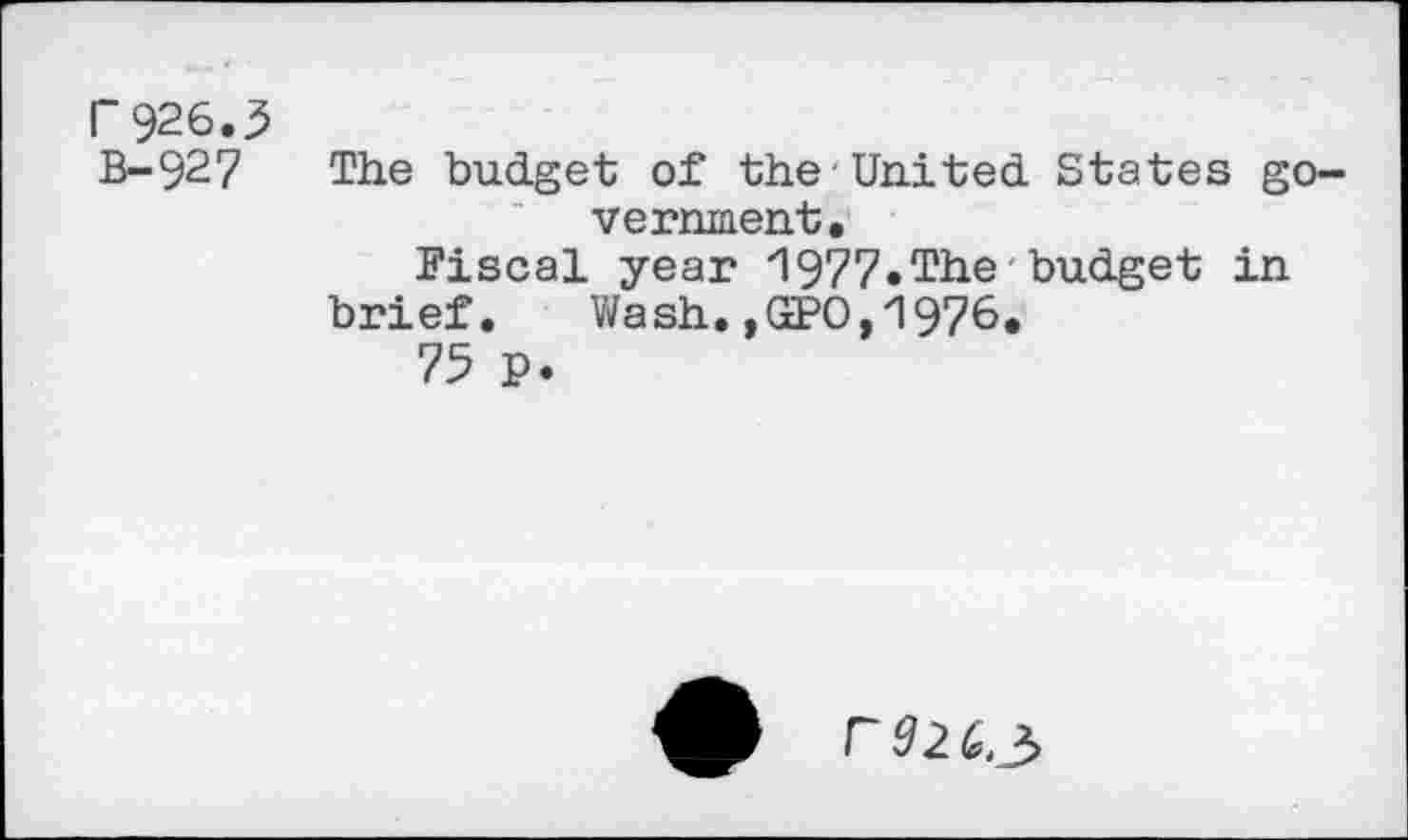 ﻿r926.3 B- 92 7
The budget of the United States government.
Fiscal year "1977.The budget in brief. Wash.,GPO,1976.
75 p.
F 02 6,3